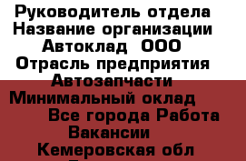 Руководитель отдела › Название организации ­ Автоклад, ООО › Отрасль предприятия ­ Автозапчасти › Минимальный оклад ­ 40 000 - Все города Работа » Вакансии   . Кемеровская обл.,Гурьевск г.